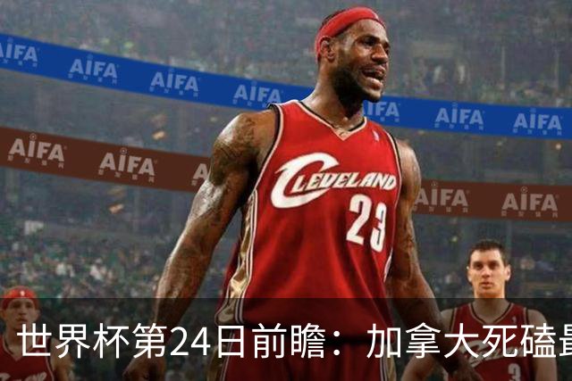 世界杯第24日前瞻：加拿大死磕最大苦主 姆巴佩冲击里程碑