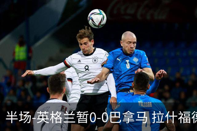 半场-英格兰暂0-0巴拿马 拉什福德造险英格兰实时积分暂小组第二
