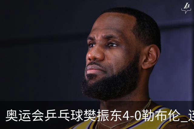 奥运会乒乓球樊振东4-0勒布伦 连续2届进男单决赛