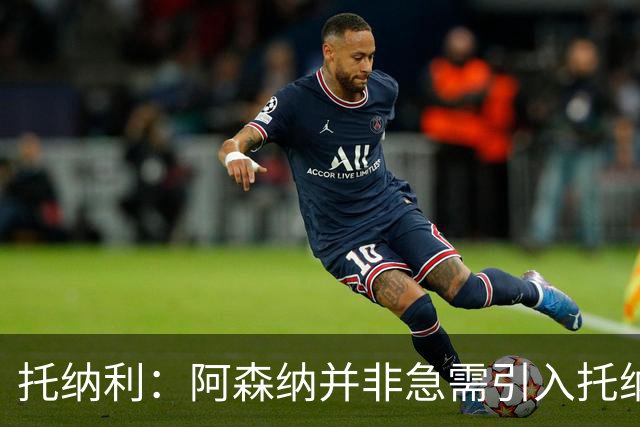 托纳利：阿森纳并非急需引入托纳利，不应花1亿英镑买他