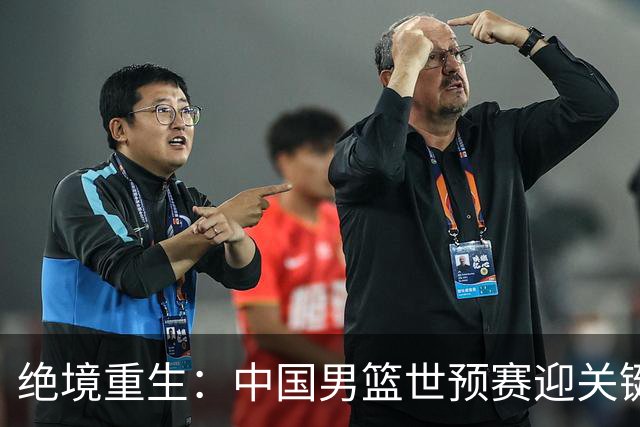 绝境重生：中国男篮世预赛迎关键第二阶段 拼搏定能破局