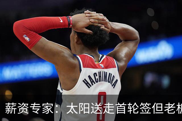 薪资专家：太阳送走首轮签但老板不在乎 小桥加盟促成校友重聚