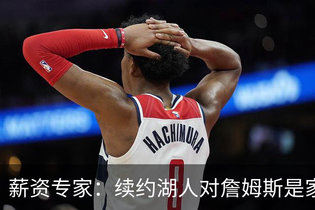 薪资专家：续约湖人对詹姆斯是家庭&财务和争冠机会的平衡