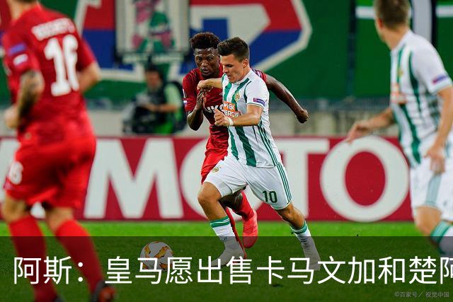 阿斯：皇马愿出售卡马文加和楚阿梅尼 只考虑外租马斯坦托诺