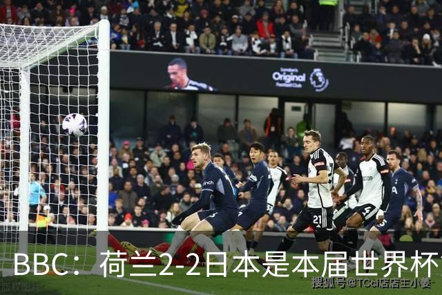 BBC：荷兰2-2日本是本届世界杯第一场准时开球的比赛