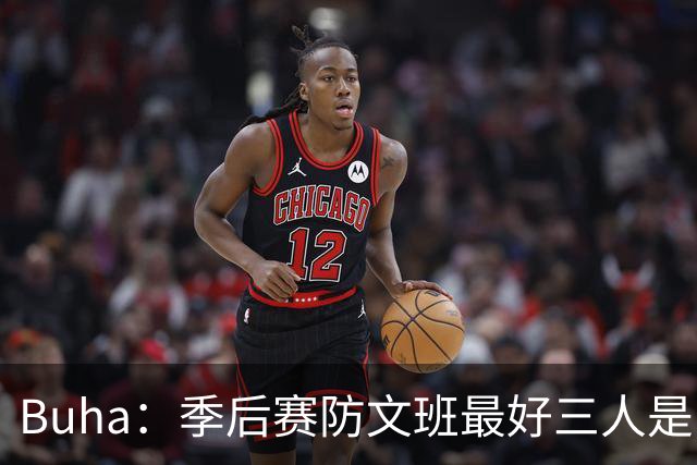 Buha：季后赛防文班最好三人是哈滕&唐斯&米罗 可推可抱可挤开他